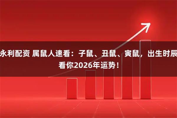 永利配资 属鼠人速看：子鼠、丑鼠、寅鼠，出生时辰看你2026年运势！