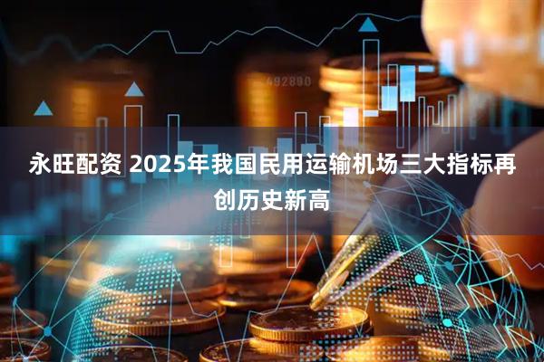 永旺配资 2025年我国民用运输机场三大指标再创历史新高