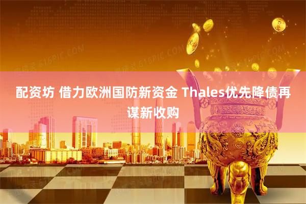 配资坊 借力欧洲国防新资金 Thales优先降债再谋新收购