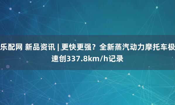 乐配网 新品资讯 | 更快更强？全新蒸汽动力摩托车极速创337.8km/h记录