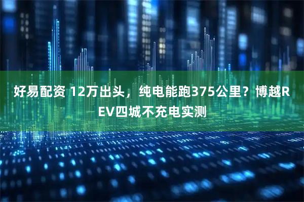 好易配资 12万出头，纯电能跑375公里？博越REV四城不充电实测