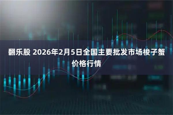 翻乐股 2026年2月5日全国主要批发市场梭子蟹价格行情