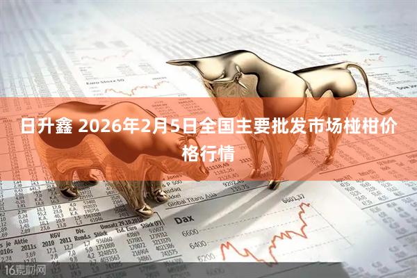 日升鑫 2026年2月5日全国主要批发市场椪柑价格行情