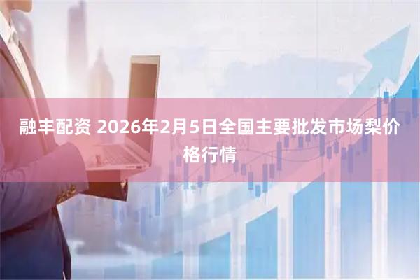 融丰配资 2026年2月5日全国主要批发市场梨价格行情