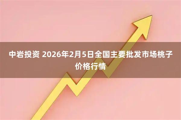 中岩投资 2026年2月5日全国主要批发市场桃子价格行情