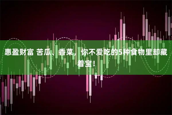 惠盈财富 苦瓜、香菜，你不爱吃的5种食物里却藏着宝！