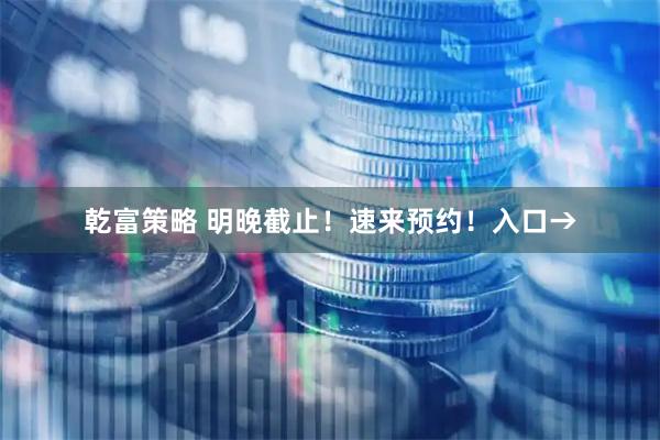 乾富策略 明晚截止!速来预约!入口→