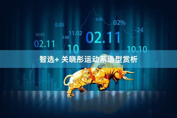 智选+ 关晓彤运动系造型赏析