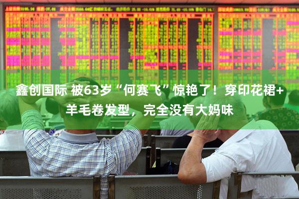 鑫创国际 被63岁“何赛飞”惊艳了！穿印花裙+羊毛卷发型，完全没有大妈味